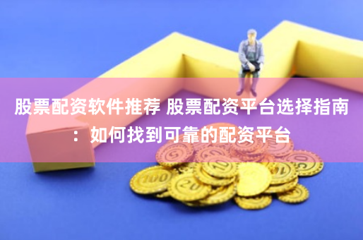 股票配资软件推荐 股票配资平台选择指南：如何找到可靠的配资平台