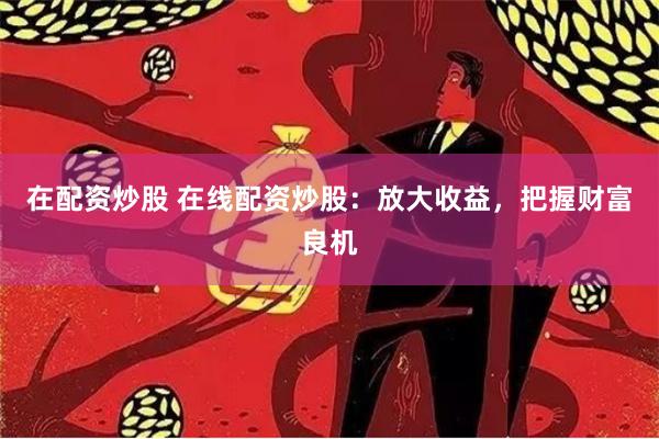 在配资炒股 在线配资炒股：放大收益，把握财富良机