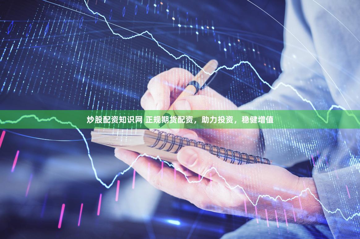 炒股配资知识网 正规期货配资，助力投资，稳健增值