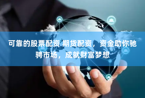 可靠的股票配资 期货配资，资金助你驰骋市场，成就财富梦想