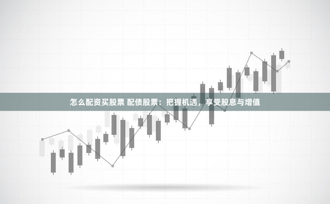怎么配资买股票 配债股票：把握机遇，享受股息与增值