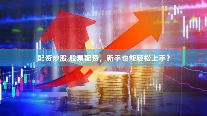 配资炒股 股票配资，新手也能轻松上手？