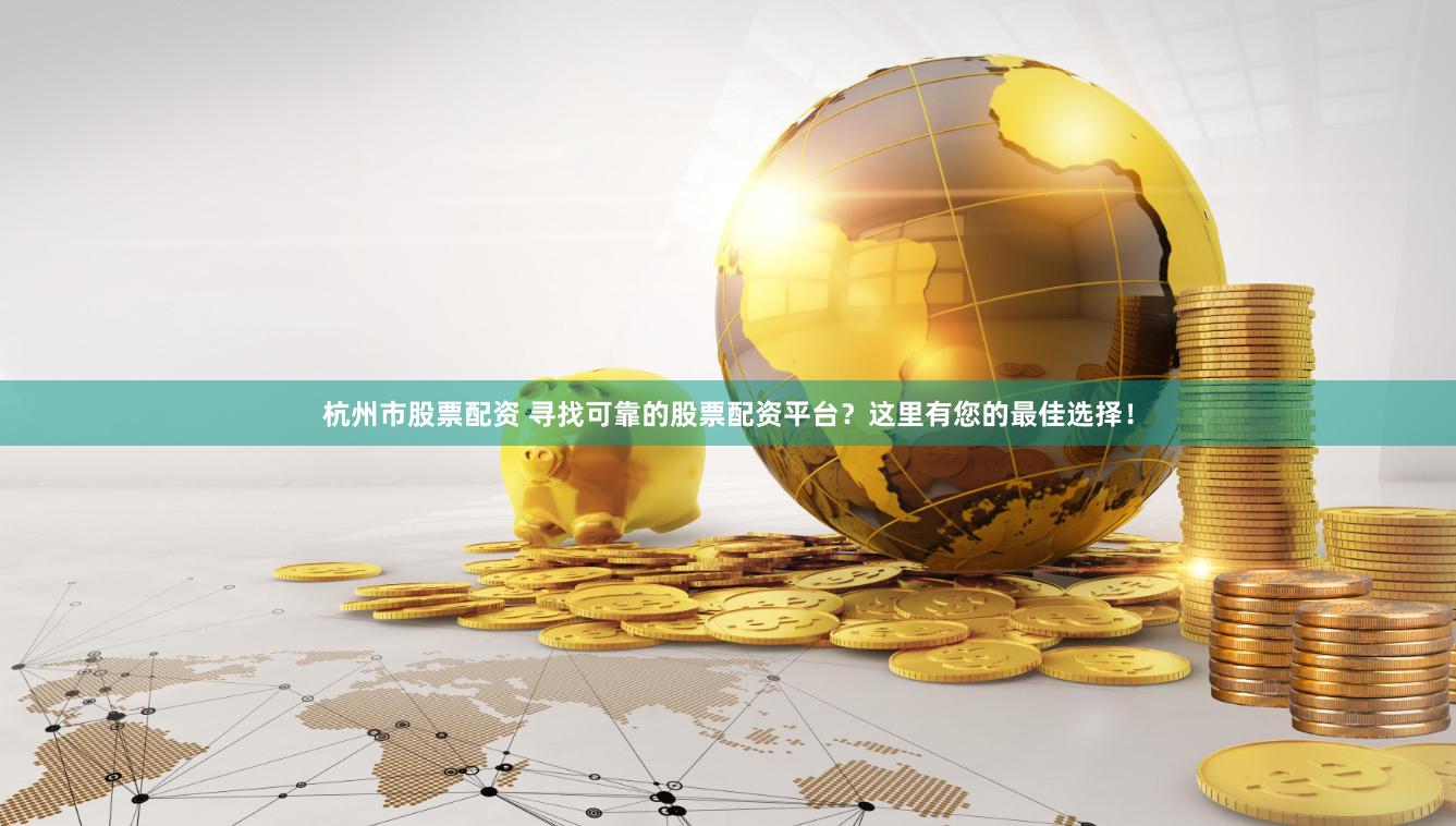 杭州市股票配资 寻找可靠的股票配资平台？这里有您的最佳选择！