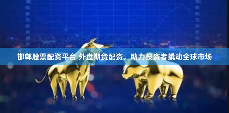 邯郸股票配资平台 外盘期货配资，助力投资者撬动全球市场