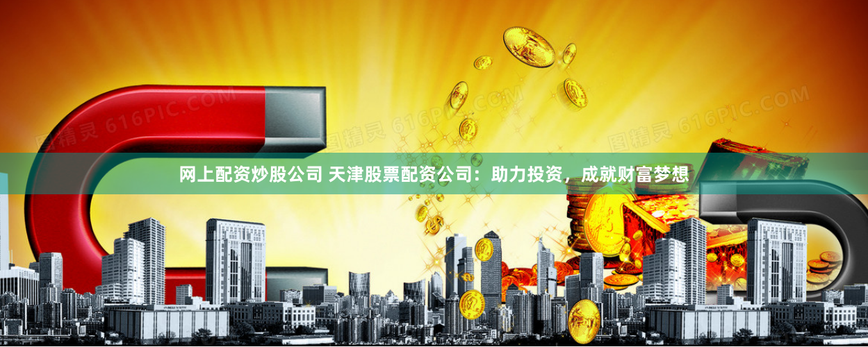 网上配资炒股公司 天津股票配资公司：助力投资，成就财富梦想