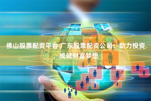 佛山股票配资平台 广东股票配资公司：助力投资，成就财富梦想