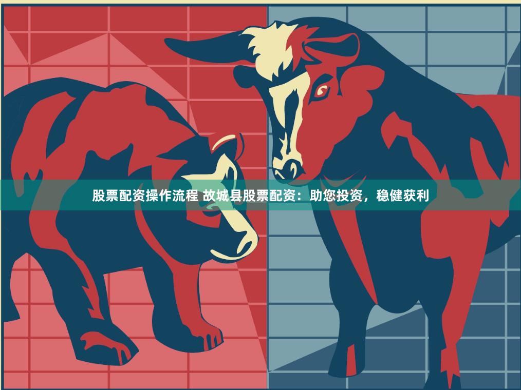 股票配资操作流程 故城县股票配资：助您投资，稳健获利