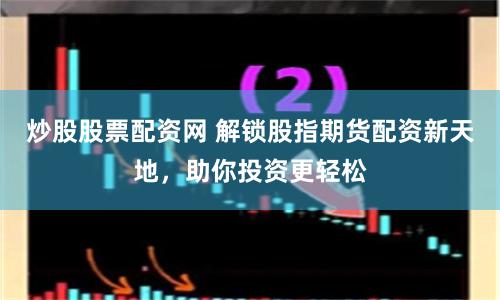 炒股股票配资网 解锁股指期货配资新天地，助你投资更轻松
