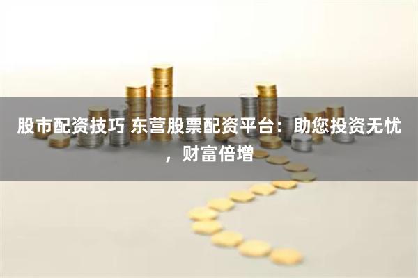 股市配资技巧 东营股票配资平台：助您投资无忧，财富倍增