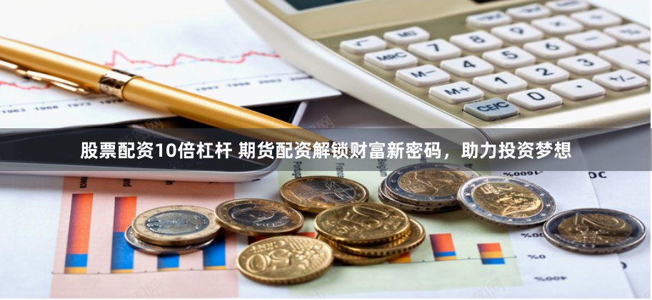 股票配资10倍杠杆 期货配资解锁财富新密码，助力投资梦想