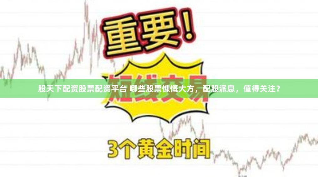 股天下配资股票配资平台 哪些股票慷慨大方，配股派息，值得关注？