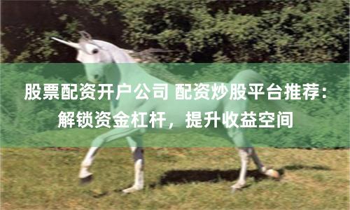 股票配资开户公司 配资炒股平台推荐：解锁资金杠杆，提升收益空间