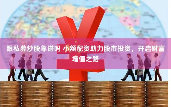 跟私募炒股靠谱吗 小额配资助力股市投资，开启财富增值之路