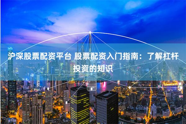 沪深股票配资平台 股票配资入门指南：了解杠杆投资的知识