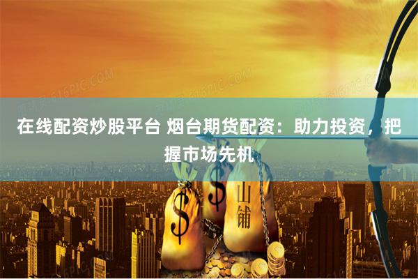 在线配资炒股平台 烟台期货配资：助力投资，把握市场先机