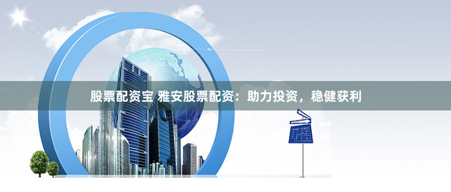 股票配资宝 雅安股票配资：助力投资，稳健获利