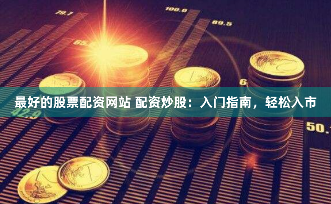 最好的股票配资网站 配资炒股：入门指南，轻松入市