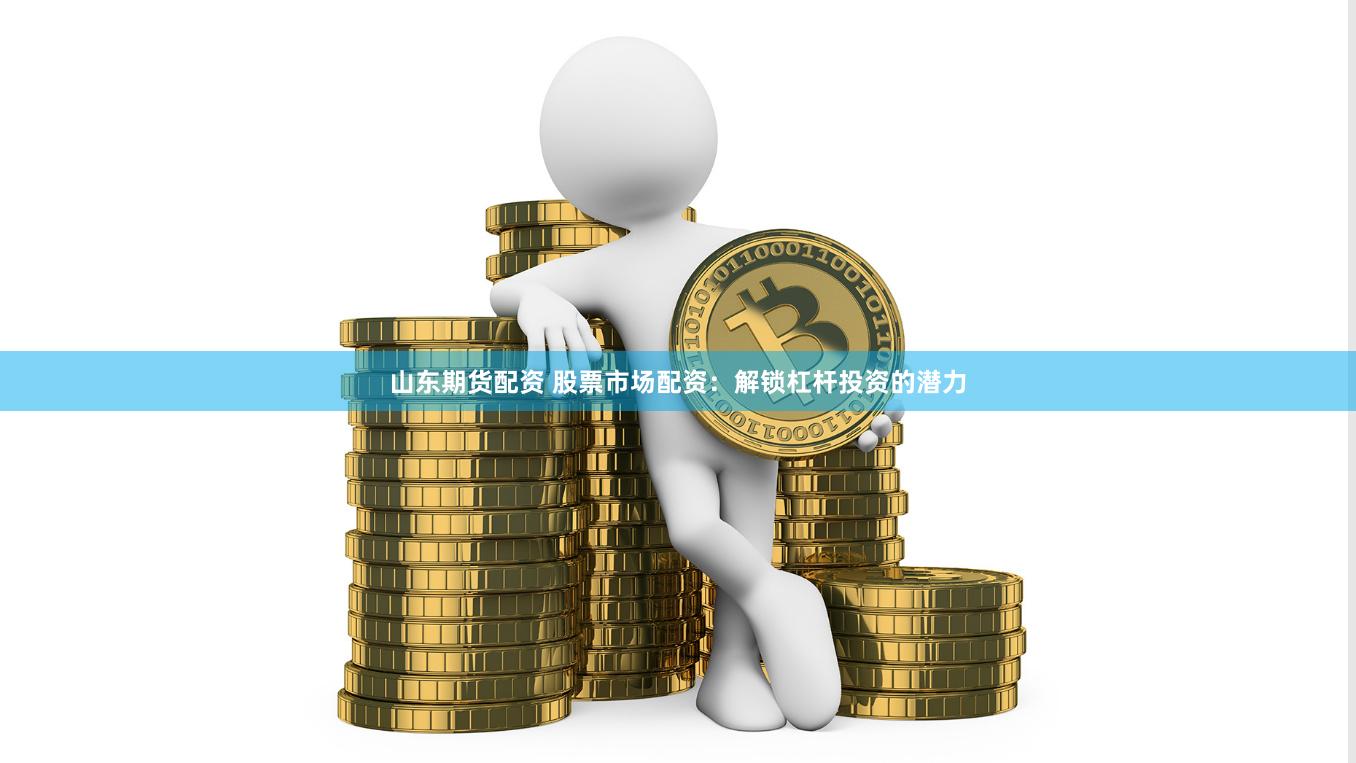 山东期货配资 股票市场配资：解锁杠杆投资的潜力