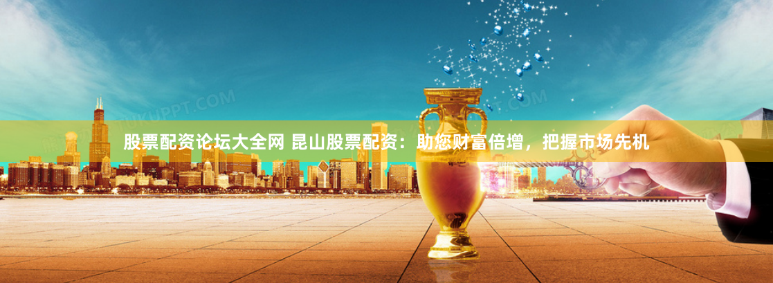 股票配资论坛大全网 昆山股票配资：助您财富倍增，把握市场先机