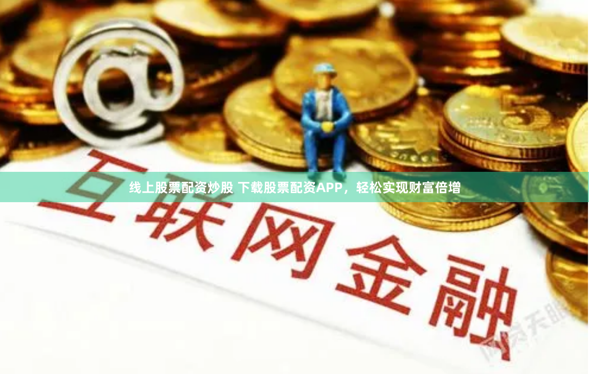 线上股票配资炒股 下载股票配资APP，轻松实现财富倍增