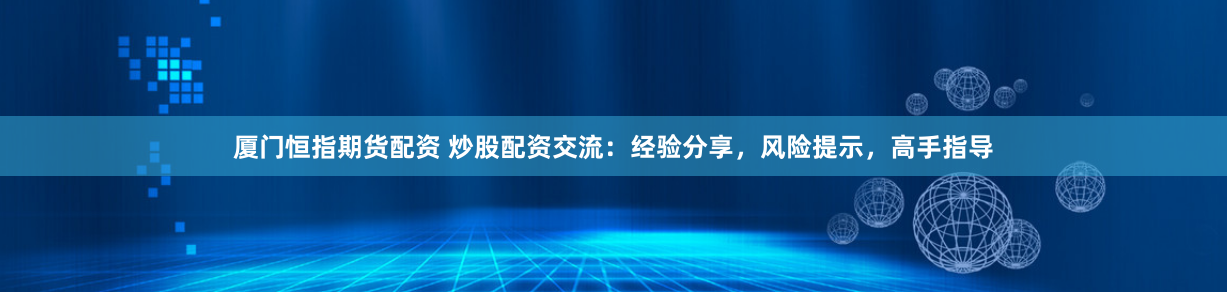 厦门恒指期货配资 炒股配资交流：经验分享，风险提示，高手指导