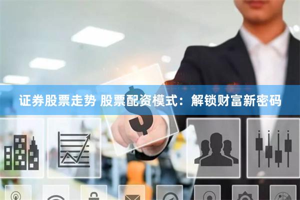 证券股票走势 股票配资模式：解锁财富新密码