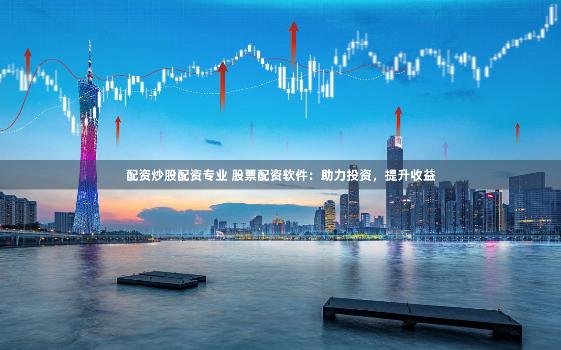 配资炒股配资专业 股票配资软件：助力投资，提升收益