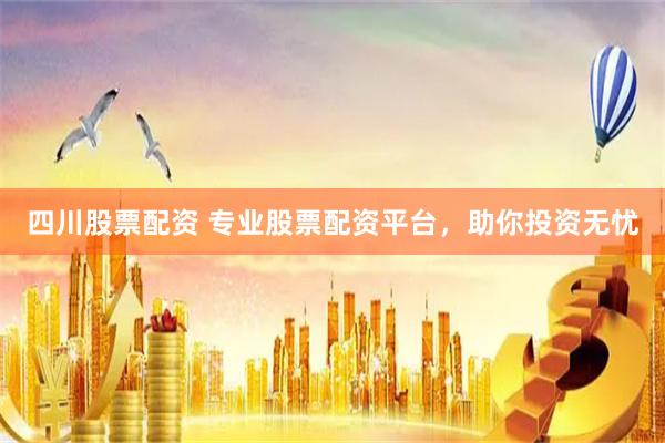四川股票配资 专业股票配资平台，助你投资无忧