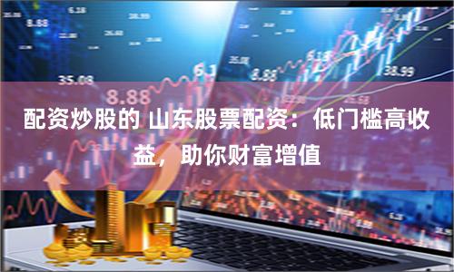 配资炒股的 山东股票配资：低门槛高收益，助你财富增值