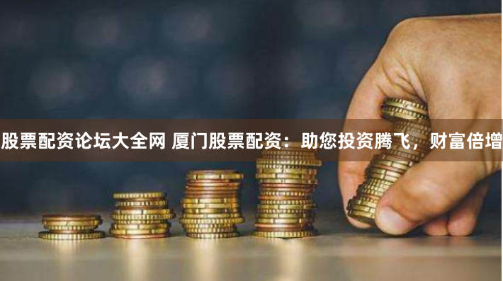 股票配资论坛大全网 厦门股票配资：助您投资腾飞，财富倍增