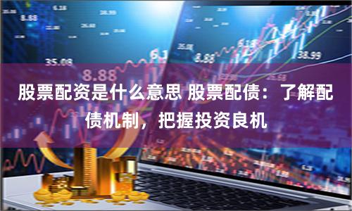 股票配资是什么意思 股票配债：了解配债机制，把握投资良机