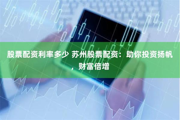 股票配资利率多少 苏州股票配资：助你投资扬帆，财富倍增