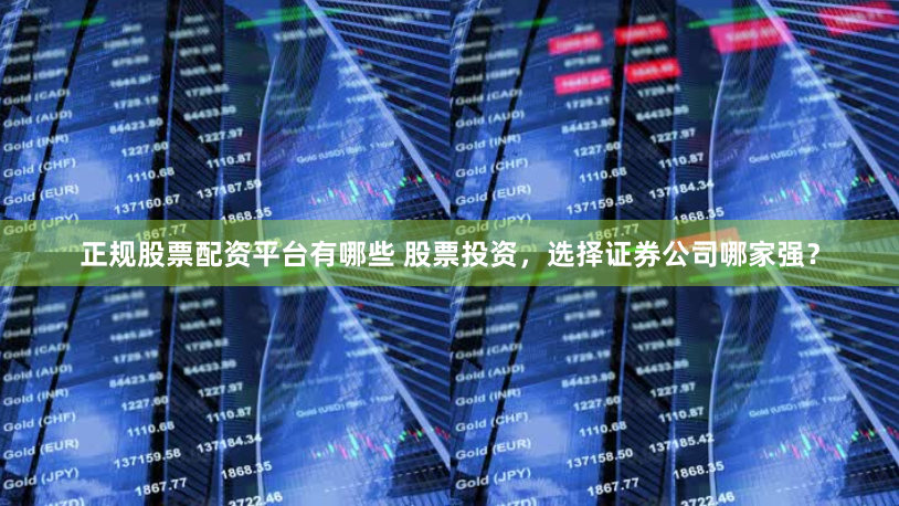 正规股票配资平台有哪些 股票投资,选择证券公司哪家强?