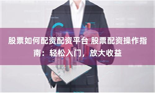 股票如何配资配资平台 股票配资操作指南：轻松入门，放大收益