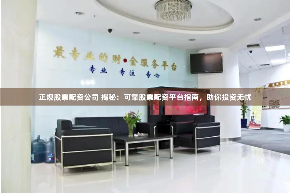 正规股票配资公司 揭秘：可靠股票配资平台指南，助你投资无忧