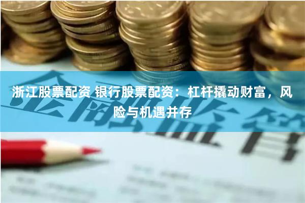 浙江股票配资 银行股票配资：杠杆撬动财富，风险与机遇并存