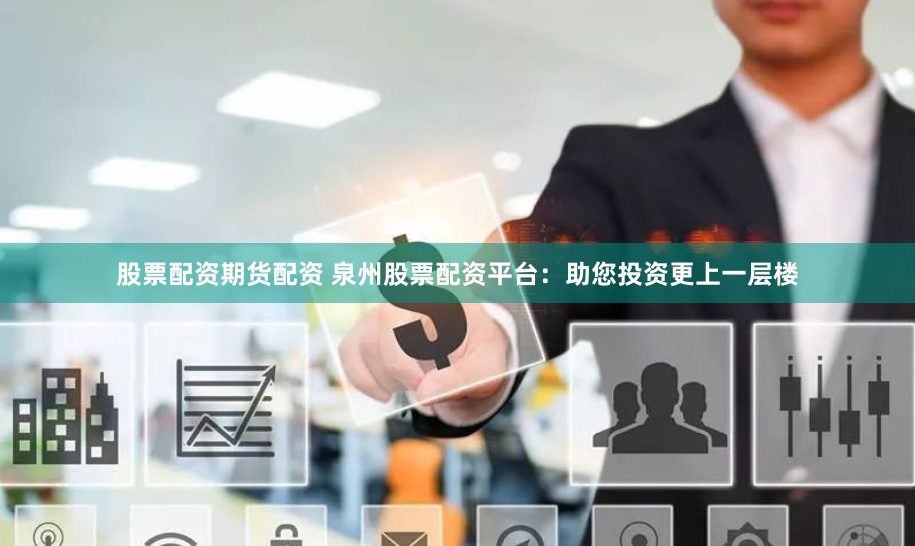 股票配资期货配资 泉州股票配资平台：助您投资更上一层楼