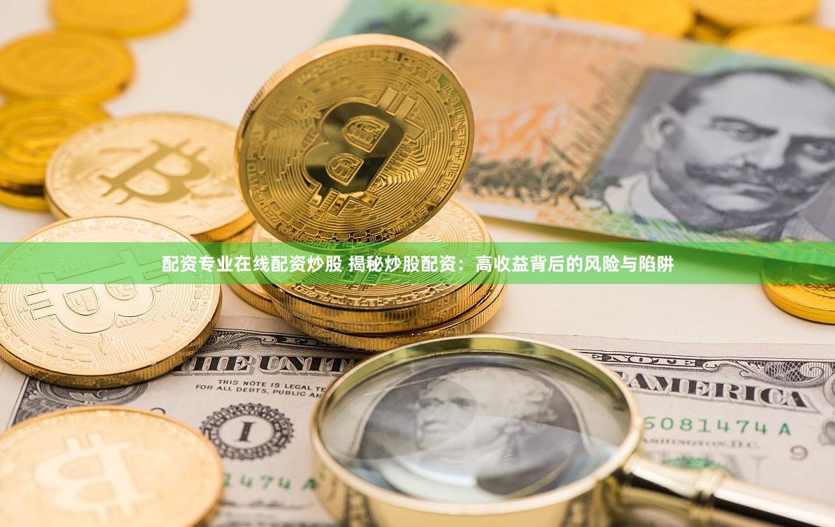 配资专业在线配资炒股 揭秘炒股配资：高收益背后的风险与陷阱