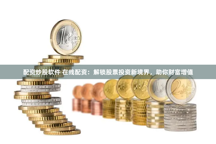 配资炒股软件 在线配资:解锁股票投资新境界,助你财富增值