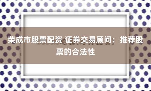 荣成市股票配资 证券交易顾问:推荐股票的合法性