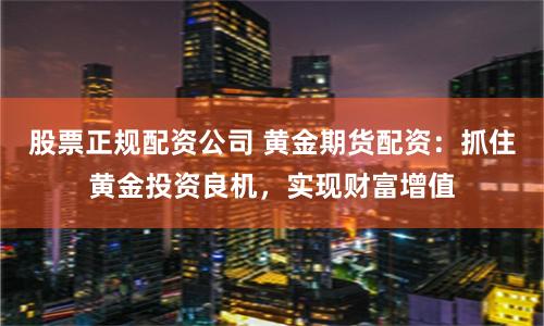 股票正规配资公司 黄金期货配资：抓住黄金投资良机，实现财富增值
