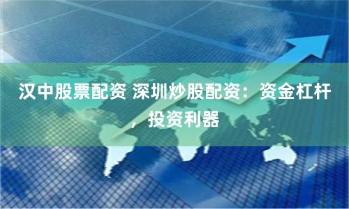 汉中股票配资 深圳炒股配资:资金杠杆,投资利器