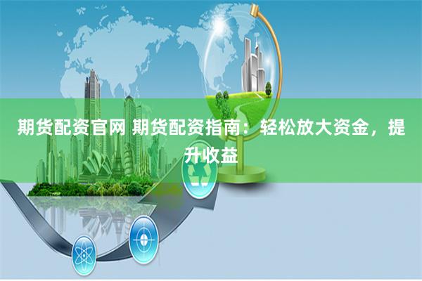 期货配资官网 期货配资指南：轻松放大资金，提升收益