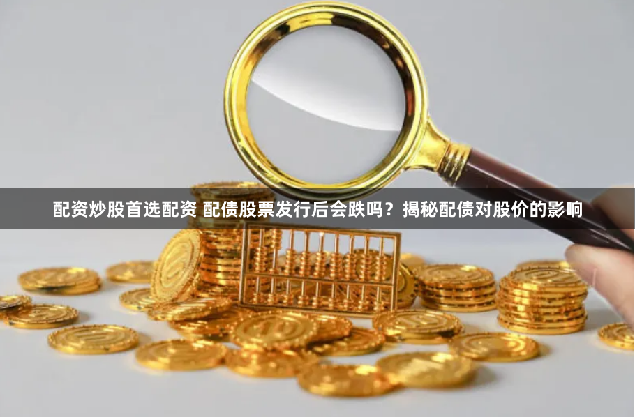 配资炒股首选配资 配债股票发行后会跌吗？揭秘配债对股价的影响