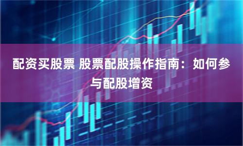 配资买股票 股票配股操作指南:如何参与配股增资