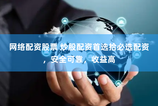 网络配资股票 炒股配资首选拾必选配资，安全可靠，收益高