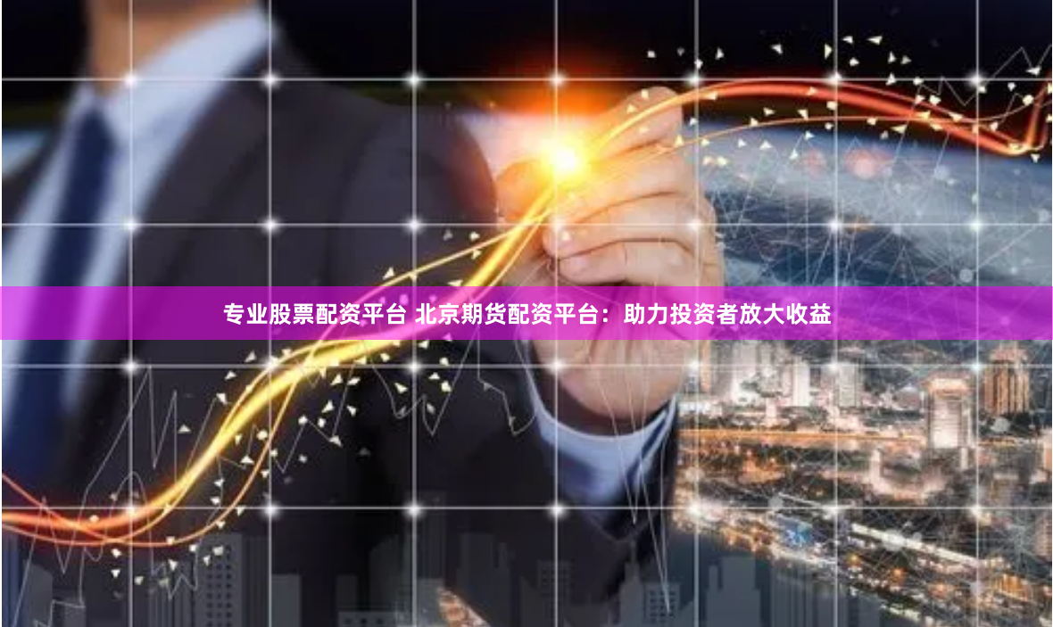 专业股票配资平台 北京期货配资平台:助力投资者放大收益