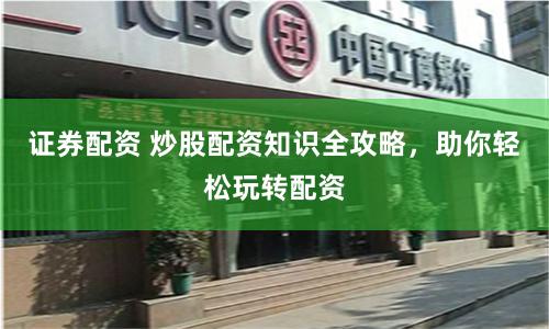 证券配资 炒股配资知识全攻略，助你轻松玩转配资