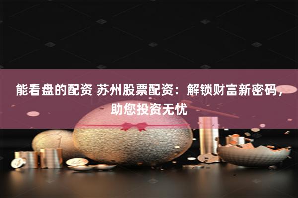 能看盘的配资 苏州股票配资：解锁财富新密码，助您投资无忧