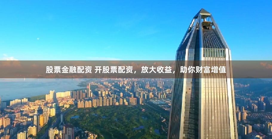 股票金融配资 开股票配资，放大收益，助你财富增值